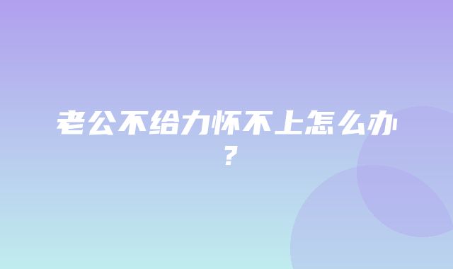 老公不给力怀不上怎么办？