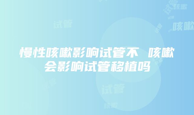 慢性咳嗽影响试管不 咳嗽会影响试管移植吗