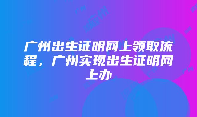 广州出生证明网上领取流程，广州实现出生证明网上办