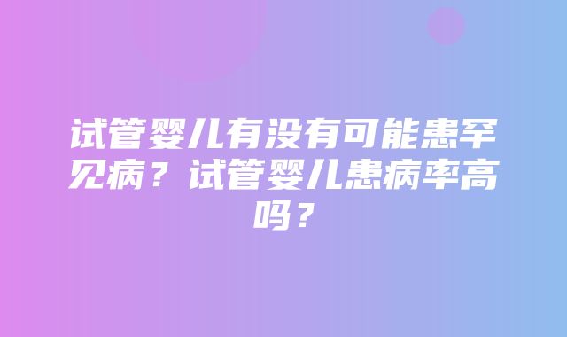 试管婴儿有没有可能患罕见病？试管婴儿患病率高吗？