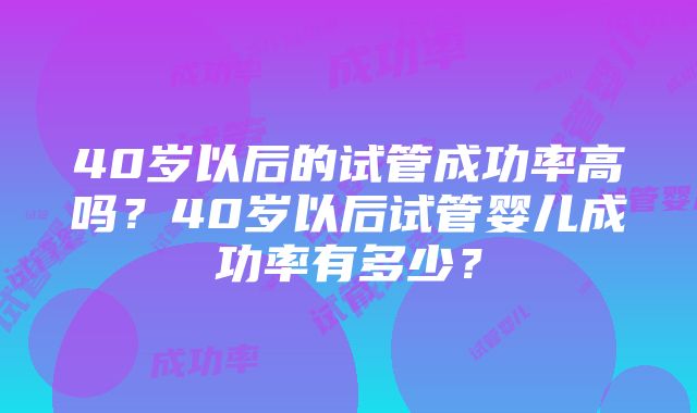 40岁以后的试管成功率高吗？40岁以后试管婴儿成功率有多少？