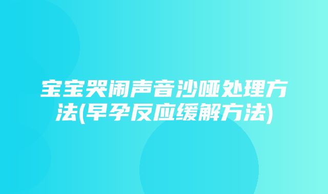 宝宝哭闹声音沙哑处理方法(早孕反应缓解方法)