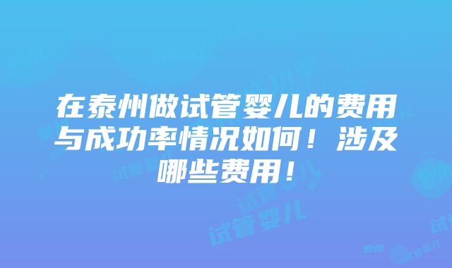 在泰州做试管婴儿的费用与成功率情况如何！涉及哪些费用！