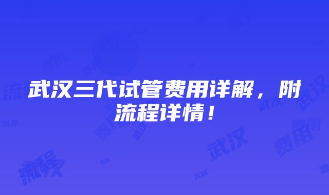 武汉三代试管费用详解，附流程详情！