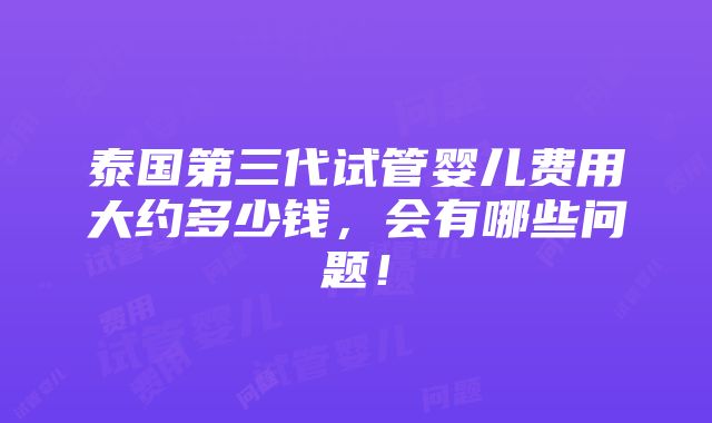 泰国第三代试管婴儿费用大约多少钱，会有哪些问题！