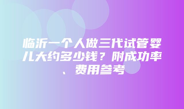 临沂一个人做三代试管婴儿大约多少钱？附成功率、费用参考