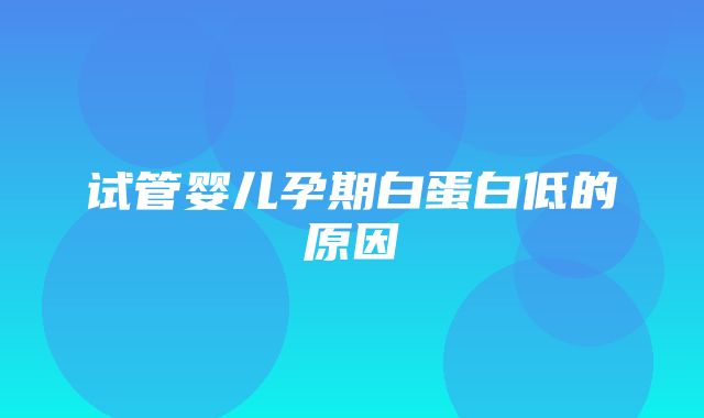 试管婴儿孕期白蛋白低的原因