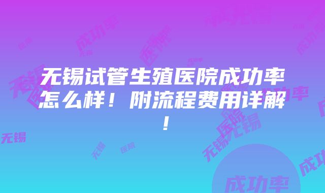 无锡试管生殖医院成功率怎么样！附流程费用详解！