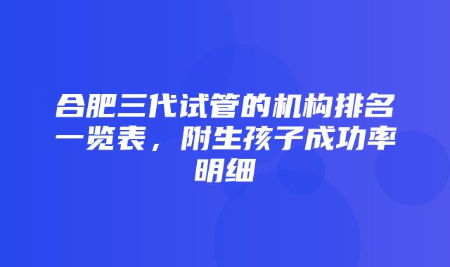 合肥三代试管的机构排名一览表，附生孩子成功率明细