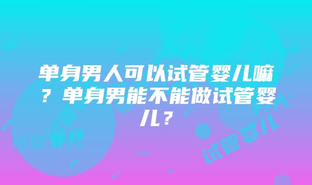 单身男人可以试管婴儿嘛？单身男能不能做试管婴儿？