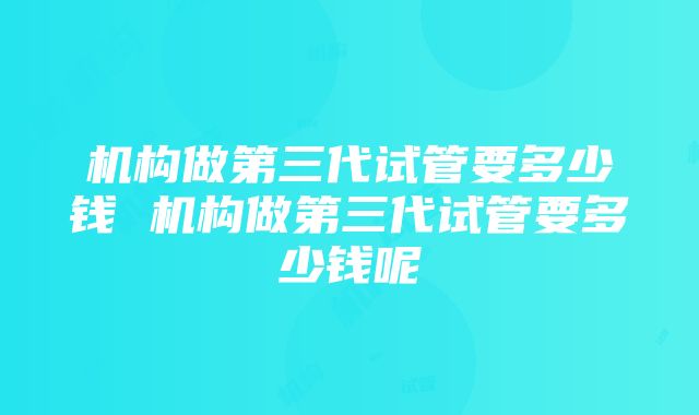 机构做第三代试管要多少钱 机构做第三代试管要多少钱呢