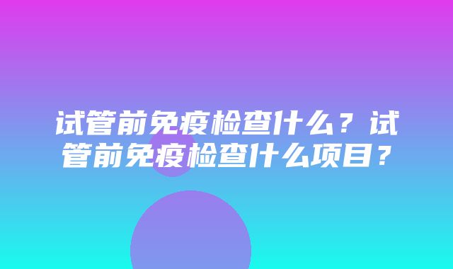 试管前免疫检查什么？试管前免疫检查什么项目？