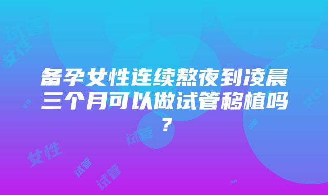 备孕女性连续熬夜到凌晨三个月可以做试管移植吗？