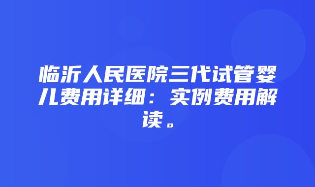 临沂人民医院三代试管婴儿费用详细：实例费用解读。