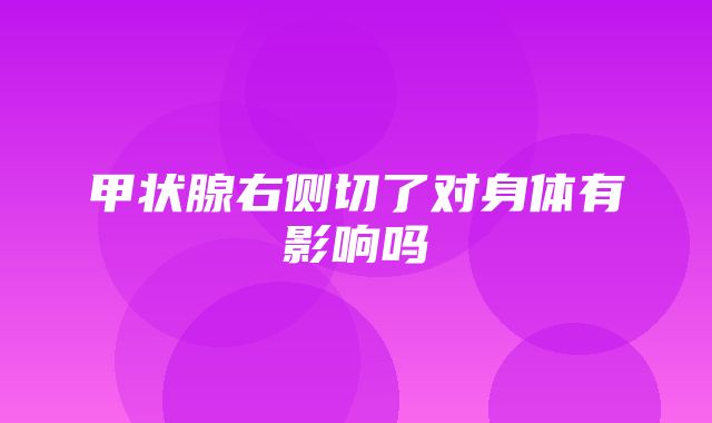 甲状腺右侧切了对身体有影响吗