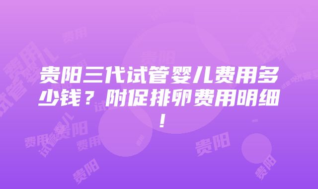 贵阳三代试管婴儿费用多少钱？附促排卵费用明细！