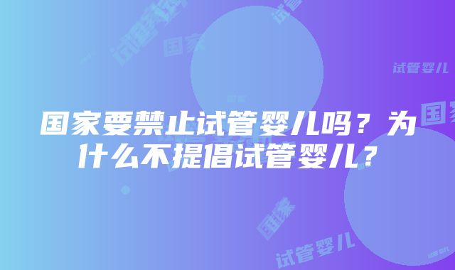 国家要禁止试管婴儿吗？为什么不提倡试管婴儿？