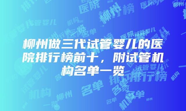 柳州做三代试管婴儿的医院排行榜前十，附试管机构名单一览