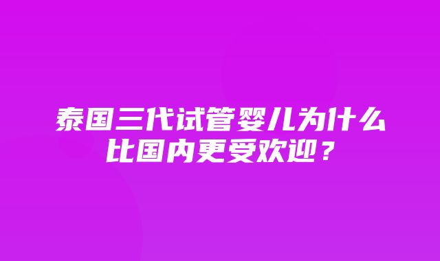 泰国三代试管婴儿为什么比国内更受欢迎？