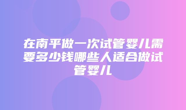 在南平做一次试管婴儿需要多少钱哪些人适合做试管婴儿