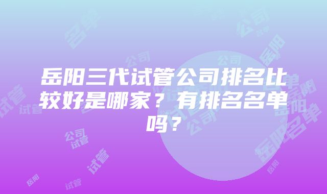 岳阳三代试管公司排名比较好是哪家？有排名名单吗？