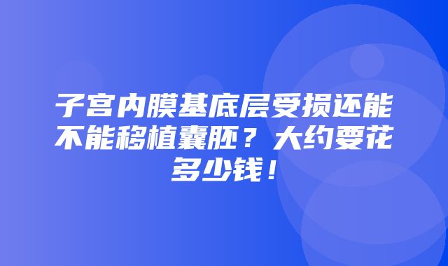 子宫内膜基底层受损还能不能移植囊胚？大约要花多少钱！