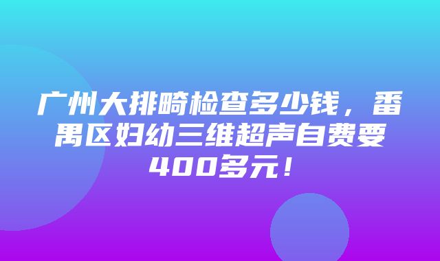 广州大排畸检查多少钱，番禺区妇幼三维超声自费要400多元！