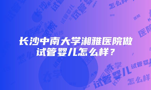 长沙中南大学湘雅医院做试管婴儿怎么样？