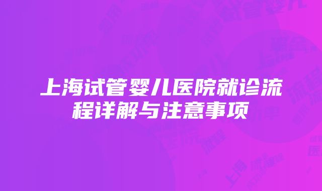 上海试管婴儿医院就诊流程详解与注意事项