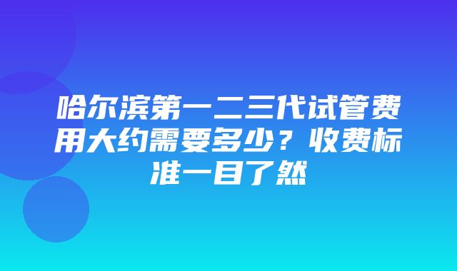 哈尔滨第一二三代试管费用大约需要多少？收费标准一目了然