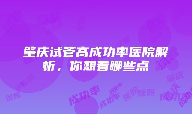 肇庆试管高成功率医院解析，你想看哪些点