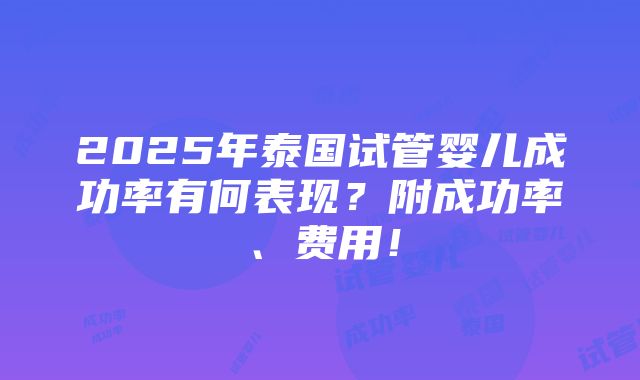 2025年泰国试管婴儿成功率有何表现？附成功率、费用！