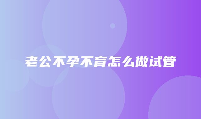 老公不孕不育怎么做试管