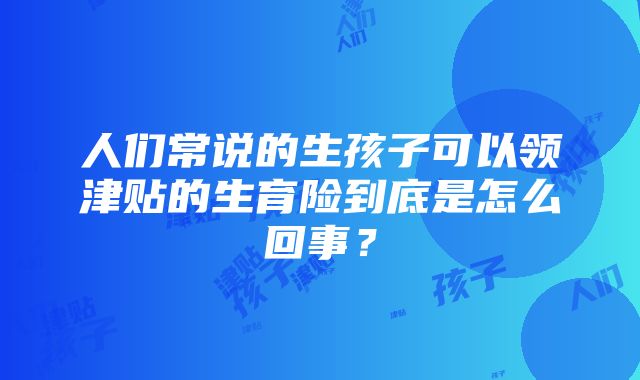 人们常说的生孩子可以领津贴的生育险到底是怎么回事？