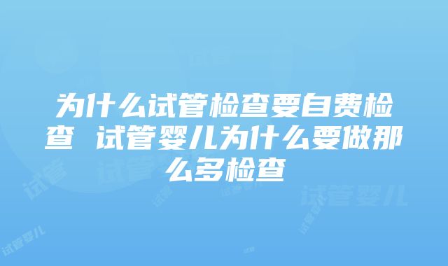 为什么试管检查要自费检查 试管婴儿为什么要做那么多检查