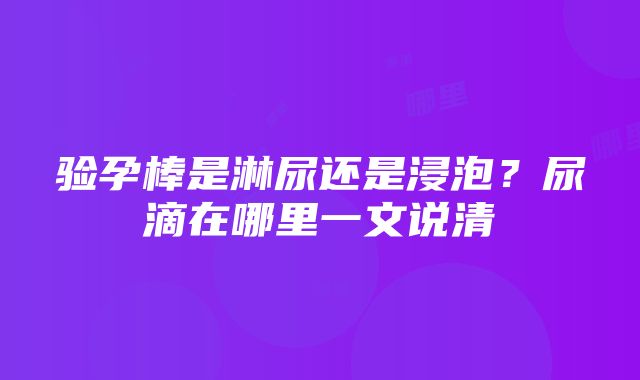 验孕棒是淋尿还是浸泡？尿滴在哪里一文说清