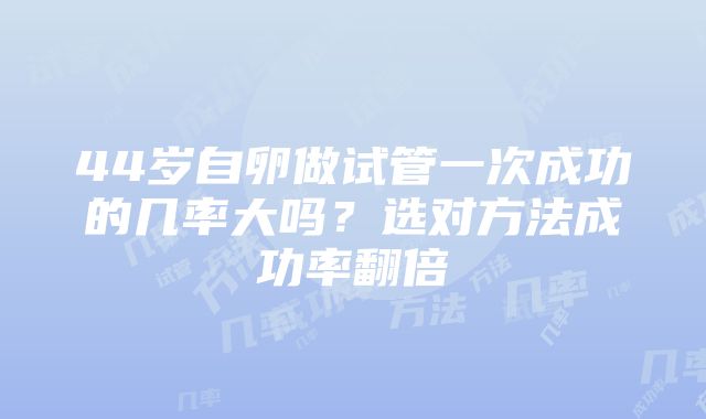 44岁自卵做试管一次成功的几率大吗？选对方法成功率翻倍