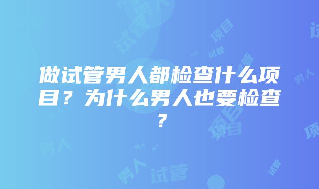 做试管男人都检查什么项目？为什么男人也要检查？