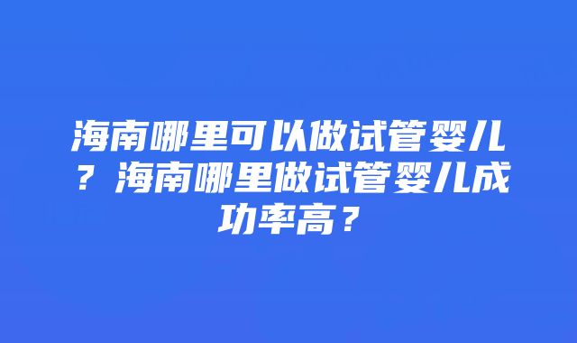 海南哪里可以做试管婴儿？海南哪里做试管婴儿成功率高？