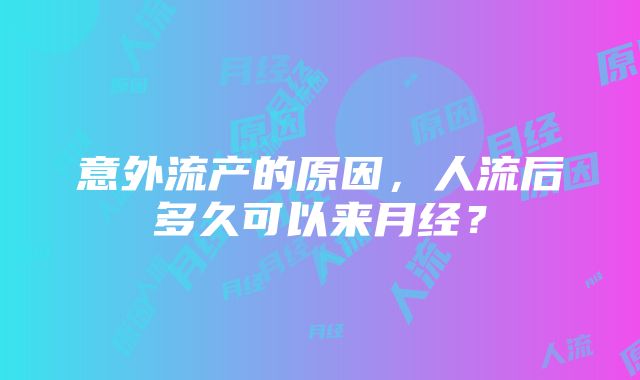 意外流产的原因，人流后多久可以来月经？