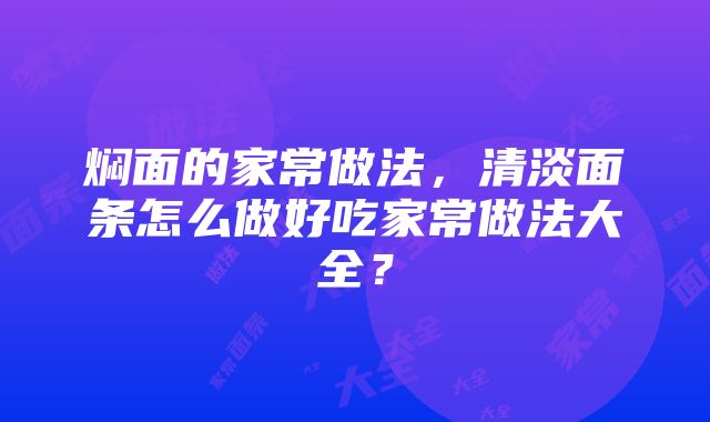 焖面的家常做法，清淡面条怎么做好吃家常做法大全？