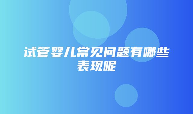 试管婴儿常见问题有哪些表现呢