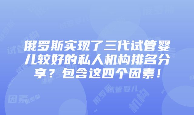 俄罗斯实现了三代试管婴儿较好的私人机构排名分享？包含这四个因素！