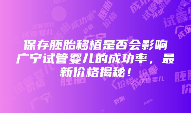 保存胚胎移植是否会影响广宁试管婴儿的成功率，最新价格揭秘！