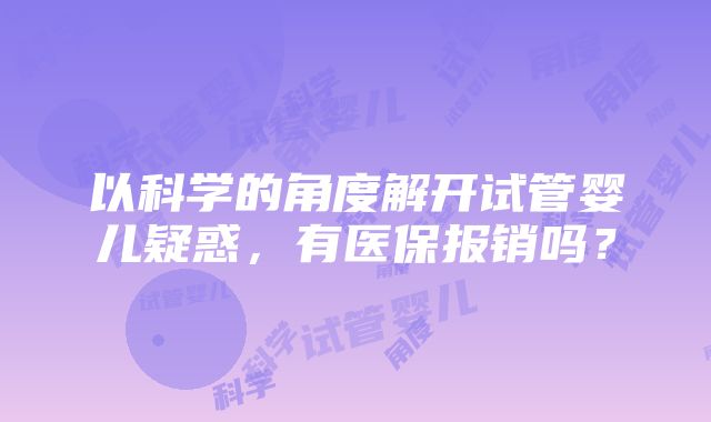 以科学的角度解开试管婴儿疑惑，有医保报销吗？