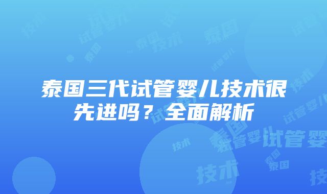 泰国三代试管婴儿技术很先进吗？全面解析