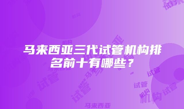 马来西亚三代试管机构排名前十有哪些？