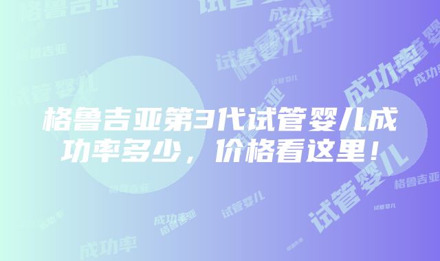 格鲁吉亚第3代试管婴儿成功率多少，价格看这里！