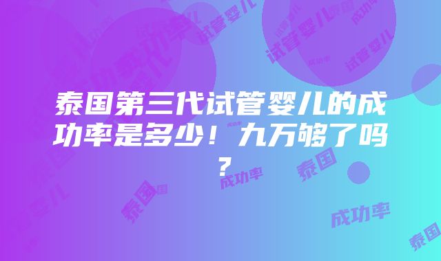 泰国第三代试管婴儿的成功率是多少！九万够了吗？