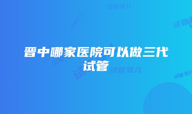 晋中哪家医院可以做三代试管